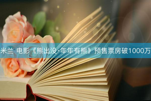 米兰 电影《熊出没·年年有熊》预售票房破1000万