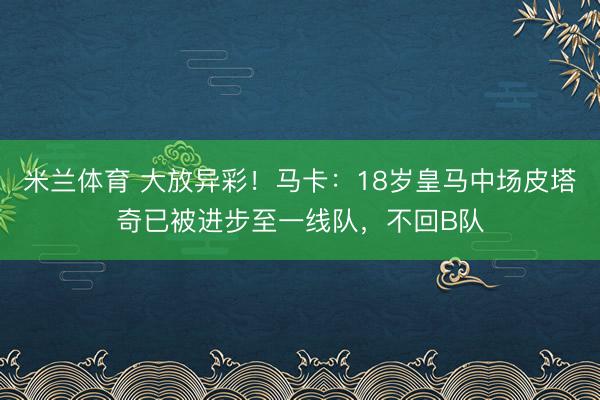 米兰体育 大放异彩！马卡：18岁皇马中场皮塔奇已被进步至一线队，不回B队