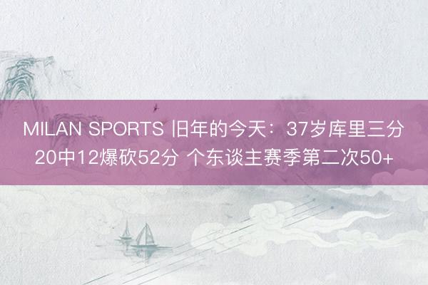 MILAN SPORTS 旧年的今天：37岁库里三分20中12爆砍52分 个东谈主赛季第二次50+