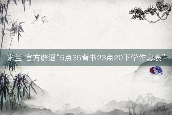 米兰 官方辟谣“5点35背书23点20下学作息表”