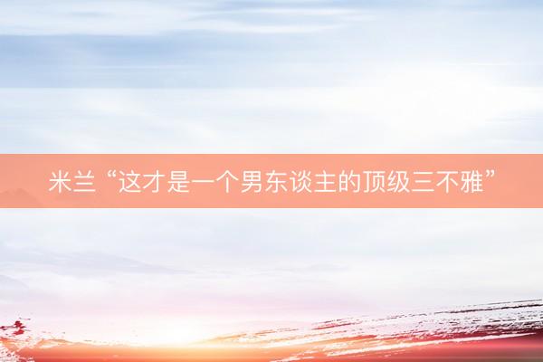 米兰 “这才是一个男东谈主的顶级三不雅”