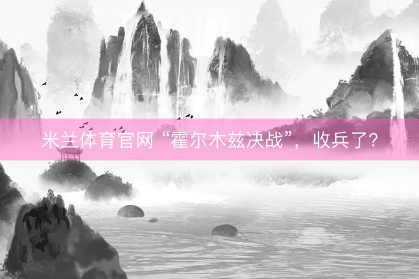 米兰体育官网 “霍尔木兹决战”，收兵了？